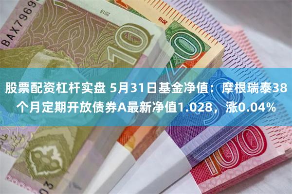 股票配资杠杆实盘 5月31日基金净值：摩根瑞泰38个月定期开放债券A最新净值1.028，涨0.04%