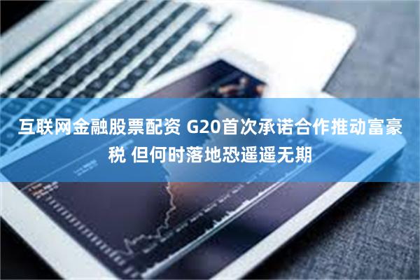 互联网金融股票配资 G20首次承诺合作推动富豪税 但何时落地恐遥遥无期