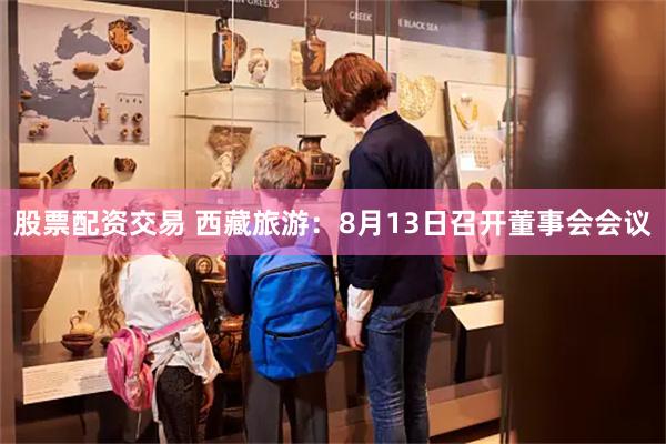 股票配资交易 西藏旅游：8月13日召开董事会会议