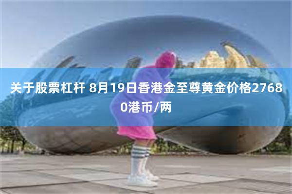 关于股票杠杆 8月19日香港金至尊黄金价格27680港币/两