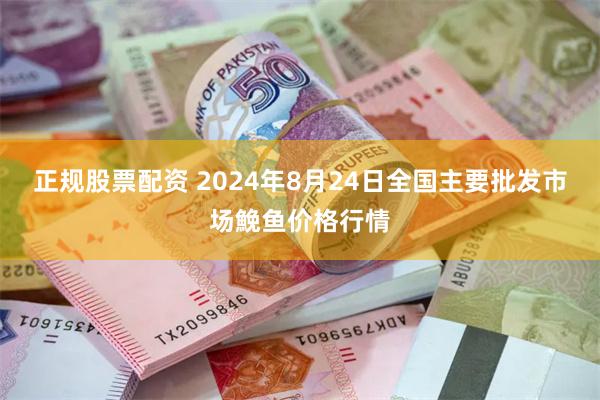 正规股票配资 2024年8月24日全国主要批发市场鮸鱼价格行情