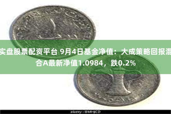 实盘股票配资平台 9月4日基金净值：大成策略回报混合A最新净值1.0984，跌0.2%