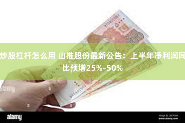 炒股杠杆怎么用 山推股份最新公告：上半年净利润同比预增25%-50%