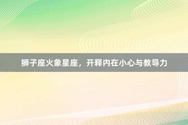 狮子座火象星座，开释内在小心与教导力