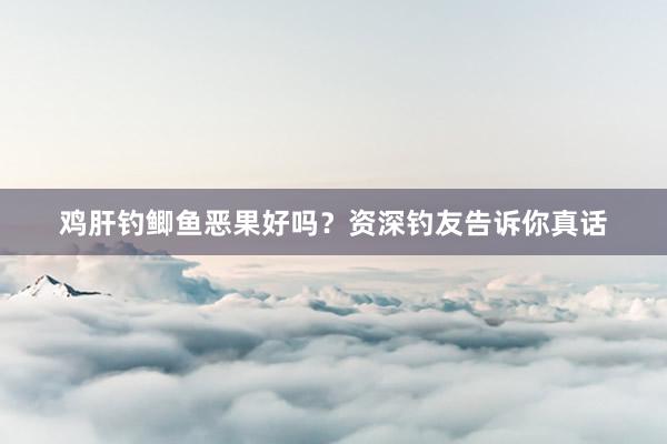 鸡肝钓鲫鱼恶果好吗？资深钓友告诉你真话