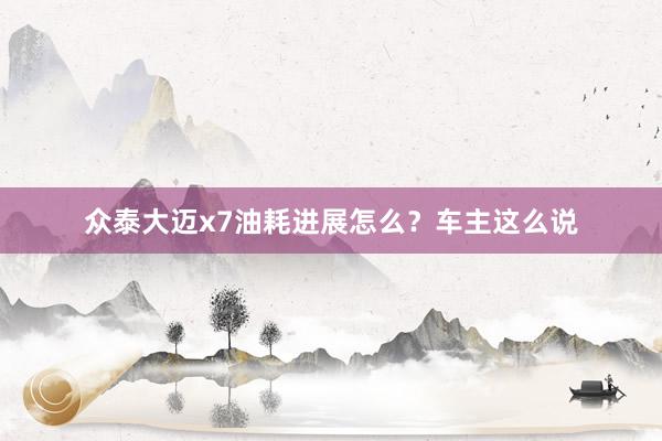 众泰大迈x7油耗进展怎么？车主这么说