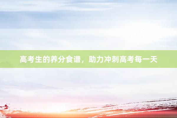 高考生的养分食谱，助力冲刺高考每一天