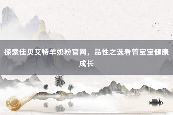 探索佳贝艾特羊奶粉官网，品性之选看管宝宝健康成长