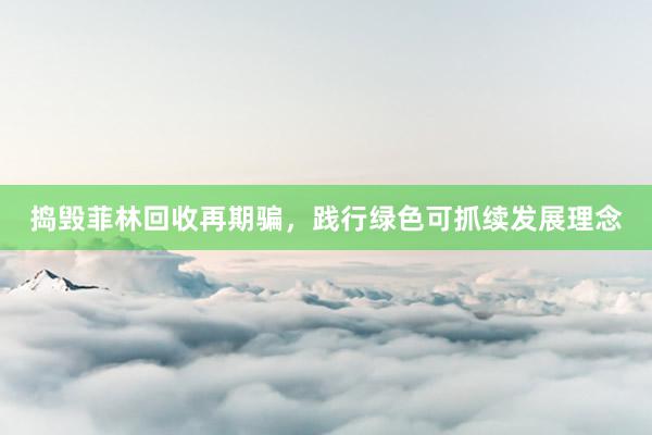 捣毁菲林回收再期骗，践行绿色可抓续发展理念
