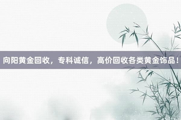 向阳黄金回收，专科诚信，高价回收各类黄金饰品！
