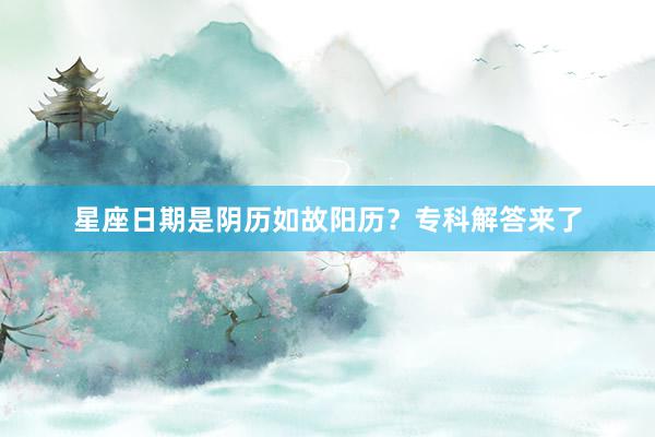 星座日期是阴历如故阳历？专科解答来了